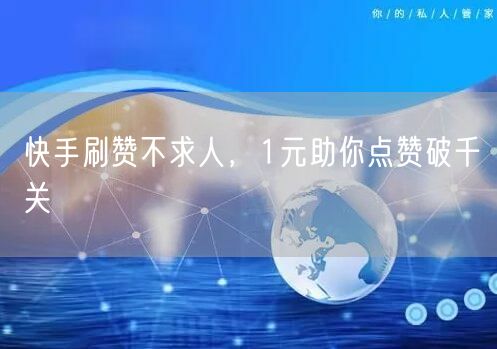 快手刷赞不求人，1元助你点赞破千关