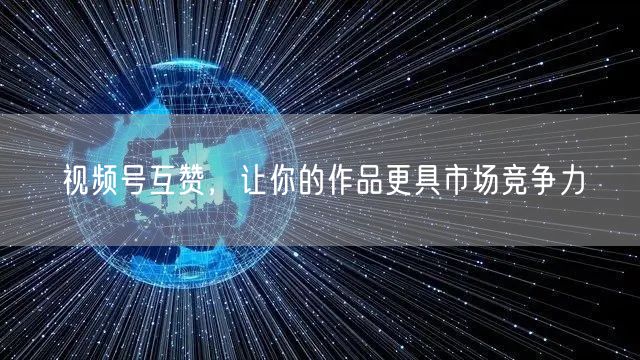 视频号互赞，让你的作品更具市场竞争力